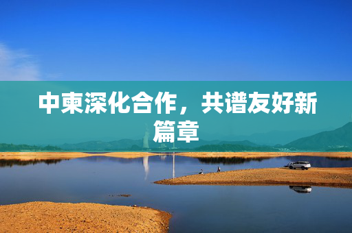 中柬深化合作，共谱友好新篇章