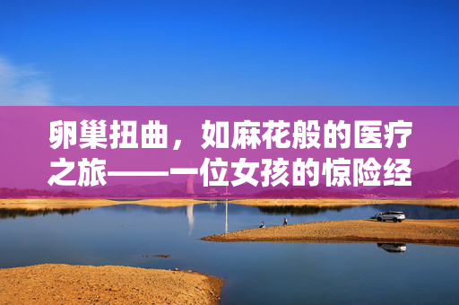 卵巢扭曲，如麻花般的医疗之旅——一位女孩的惊险经历