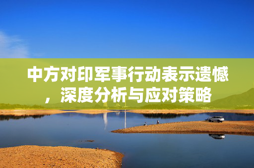 中方对印军事行动表示遗憾，深度分析与应对策略