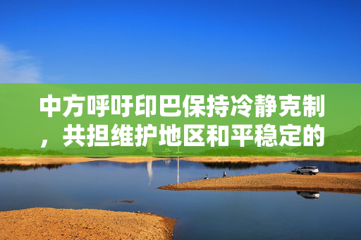 中方呼吁印巴保持冷静克制，共担维护地区和平稳定的责任