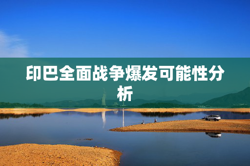印巴全面战争爆发可能性分析
