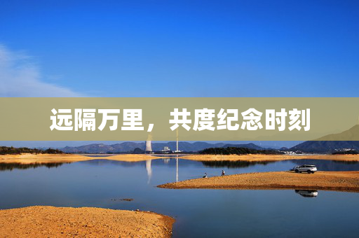 远隔万里，共度纪念时刻
