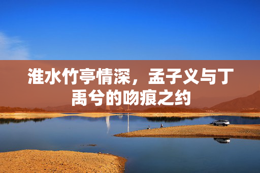 淮水竹亭情深，孟子义与丁禹兮的吻痕之约