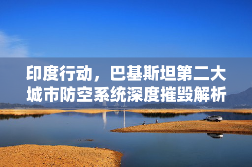 印度行动，巴基斯坦第二大城市防空系统深度摧毁解析
