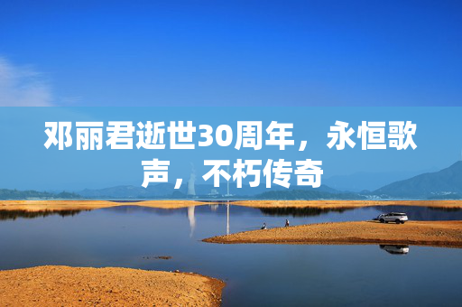 邓丽君逝世30周年，永恒歌声，不朽传奇