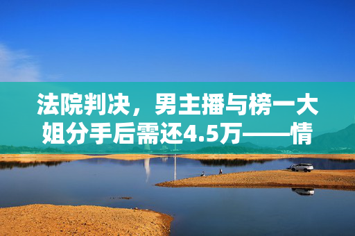 法院判决，男主播与榜一大姐分手后需还4.5万——情感与金钱的交织