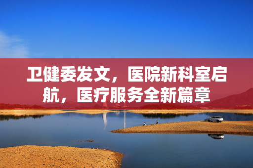 卫健委发文，医院新科室启航，医疗服务全新篇章