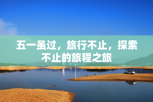 五一虽过，旅行不止，探索不止的旅程之旅
