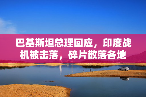 巴基斯坦总理回应，印度战机被击落，碎片散落各地