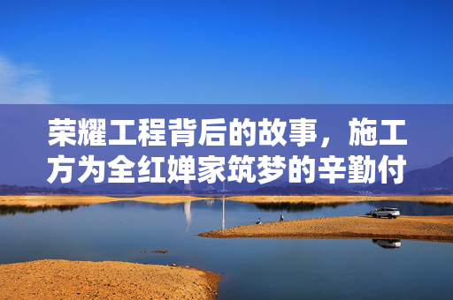 荣耀工程背后的故事，施工方为全红婵家筑梦的辛勤付出