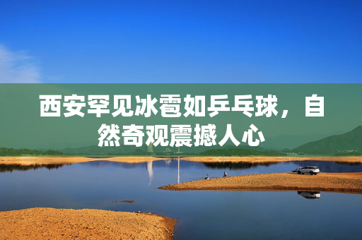 西安罕见冰雹如乒乓球，自然奇观震撼人心