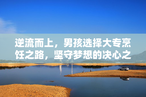 逆流而上，男孩选择大专烹饪之路，坚守梦想的决心之路