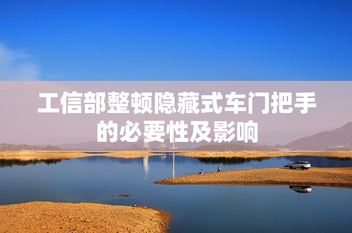 工信部整顿隐藏式车门把手的必要性及影响