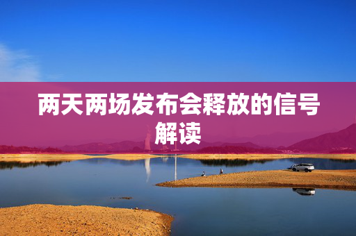 两天两场发布会释放的信号解读