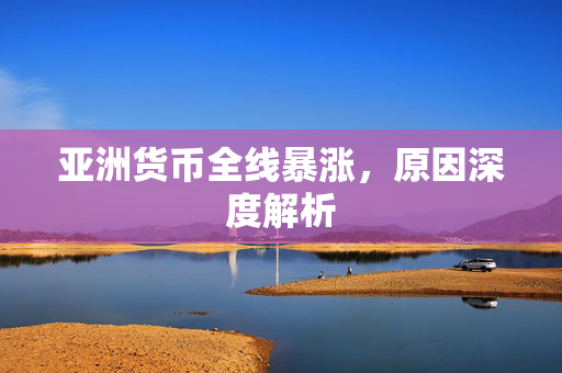 亚洲货币全线暴涨，原因深度解析