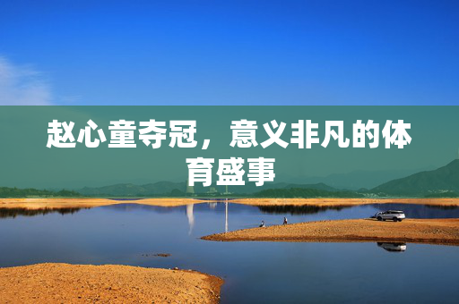 赵心童夺冠，意义非凡的体育盛事