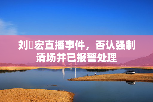 刘畊宏直播事件，否认强制清场并已报警处理