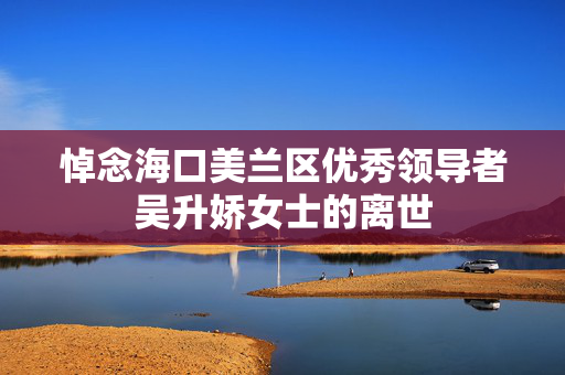 悼念海口美兰区优秀领导者吴升娇女士的离世