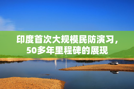 印度首次大规模民防演习，50多年里程碑的展现