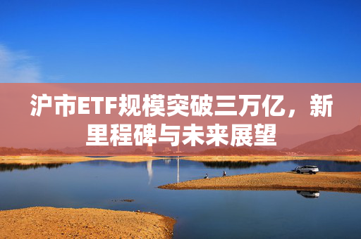沪市ETF规模突破三万亿，新里程碑与未来展望