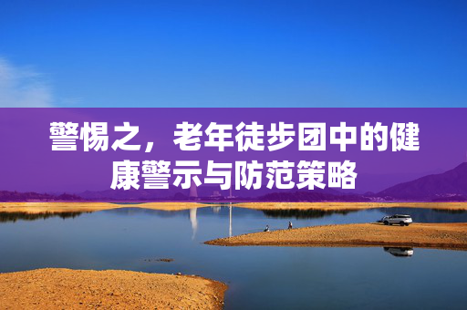 警惕之，老年徒步团中的健康警示与防范策略