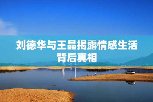 刘德华与王晶揭露情感生活背后真相