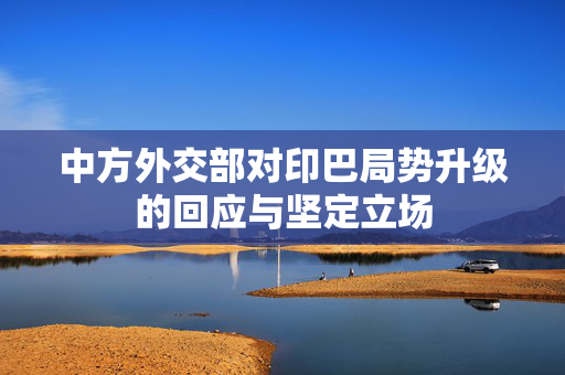 中方外交部对印巴局势升级的回应与坚定立场