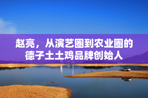 赵亮，从演艺圈到农业圈的德子土土鸡品牌创始人