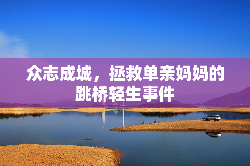 众志成城，拯救单亲妈妈的跳桥轻生事件