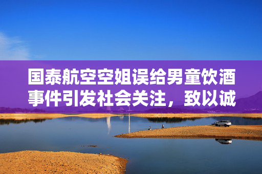 国泰航空空姐误给男童饮酒事件引发社会关注，致以诚挚歉意