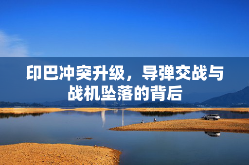 印巴冲突升级，导弹交战与战机坠落的背后