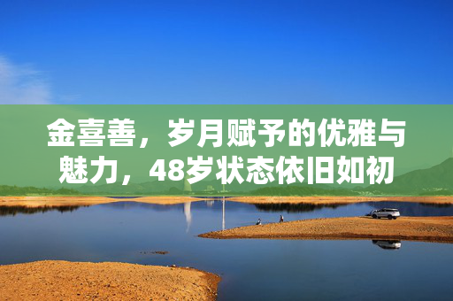 金喜善，岁月赋予的优雅与魅力，48岁状态依旧如初