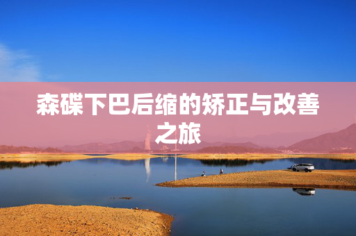 森碟下巴后缩的矫正与改善之旅