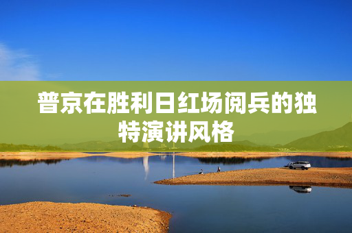 普京在胜利日红场阅兵的独特演讲风格