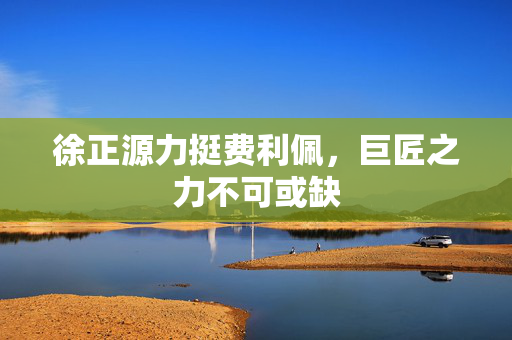徐正源力挺费利佩，巨匠之力不可或缺