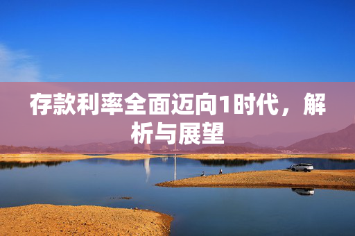存款利率全面迈向1时代，解析与展望