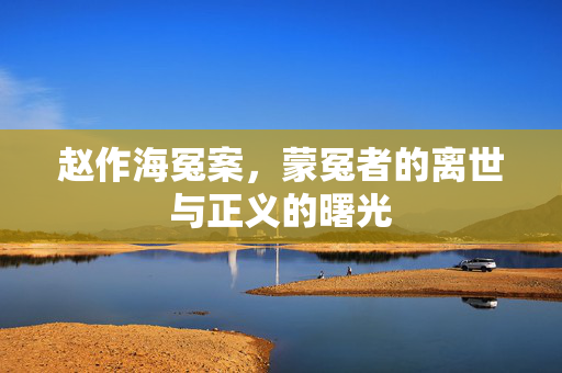 赵作海冤案，蒙冤者的离世与正义的曙光