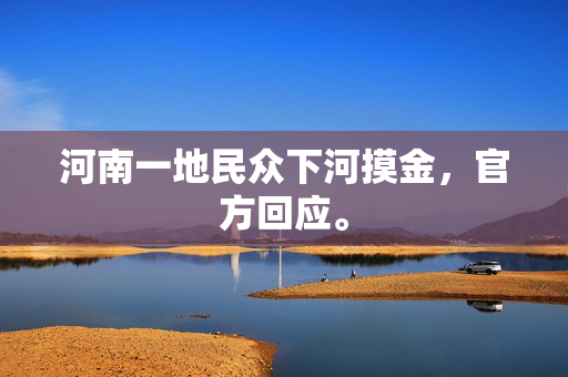 河南一地民众下河摸金，官方回应。