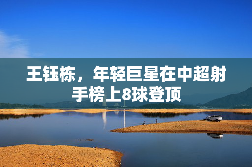 王钰栋，年轻巨星在中超射手榜上8球登顶