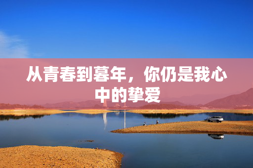 从青春到暮年，你仍是我心中的挚爱