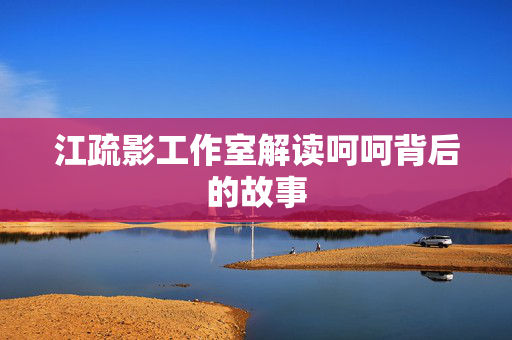 江疏影工作室解读呵呵背后的故事