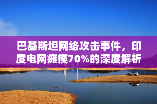 巴基斯坦网络攻击事件，印度电网瘫痪70%的深度解析
