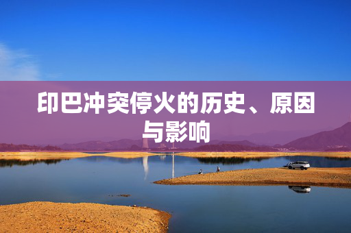 印巴冲突停火的历史、原因与影响