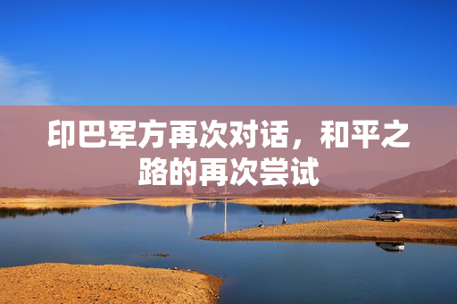 印巴军方再次对话，和平之路的再次尝试
