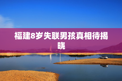 福建8岁失联男孩真相待揭晓