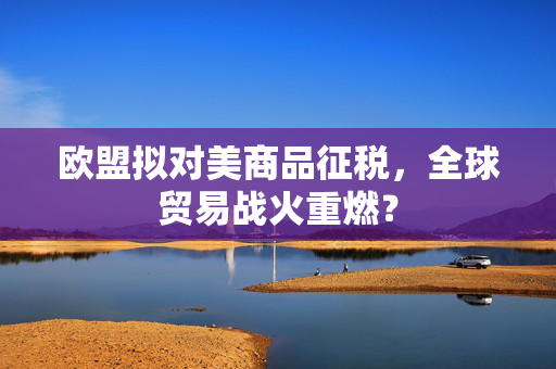 欧盟拟对美商品征税，全球贸易战火重燃？