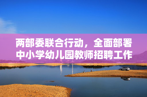 两部委联合行动，全面部署中小学幼儿园教师招聘工作方案