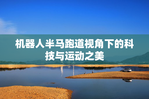 机器人半马跑道视角下的科技与运动之美