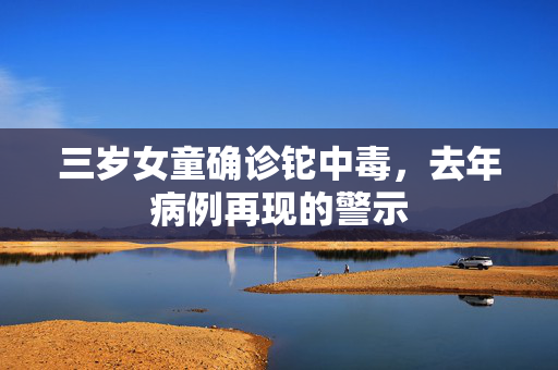 三岁女童确诊铊中毒，去年病例再现的警示