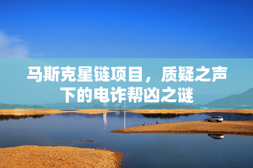 马斯克星链项目，质疑之声下的电诈帮凶之谜